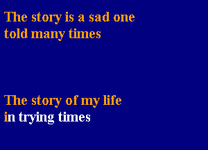 The story is a sad one
told many times

The story of my life
in trying times