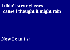 I didn't wear glasses
'cause I thought it might rain

Now I can't sr