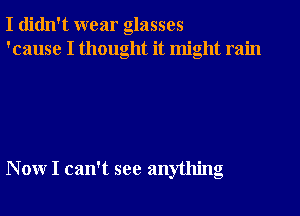 I didn't wear glasses
'cause I thought it might rain

, .
Nonr I can t see anytlung