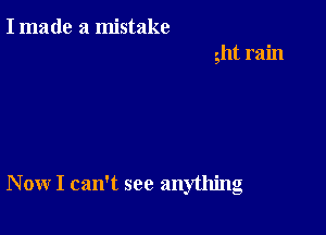 I made a mistake
ght rain

Now I can't see anything
