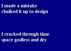 I made a mistake
chalked it up to design

I cracked through time
space godless and dry