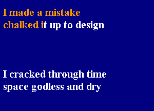 I made a mistake
chalked it up to design

I cracked through time
space godless and dry