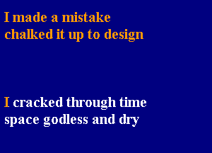 I made a mistake
chalked it up to design

I cracked through time
space godless and dry