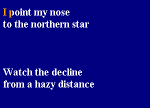 I point my nose
to the northern star

Watch the decline
from a hazy distance