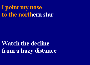 I point my nose
to the northern star

Watch the decline
from a hazy distance