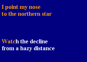 I point my nose
to the northern star

Watch the decline
from a hazy distance