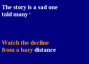 The story is a sad one
told many '

Watch the decline
from a hazy distance