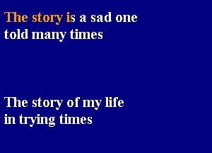 The story is a sad one
told many times

The story of my life
in trying times