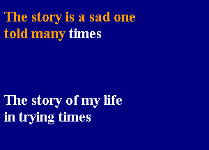 The story is a sad one
told many times

The story of my life
in trying times