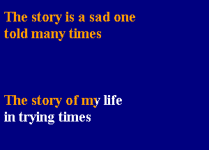 The story is a sad one
told many times

The story of my life
in trying times