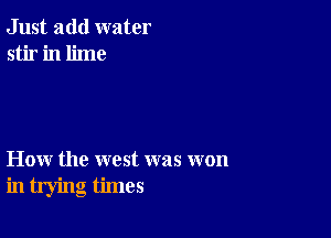 Just add water
stir in lime

How the west was won
in trying times