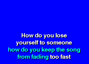 How do you lose
yourself to someone
how do you keep the song
from fading too fast