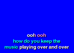 ooh ooh
how do you keep the
music playing over and over