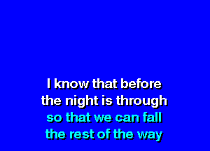 I know that before
the night is through
so that we can fall
the rest of the way