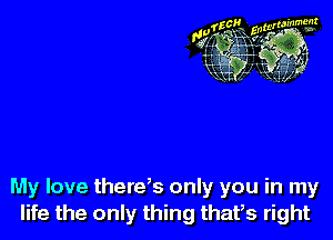 My love there's only you in my
life the only thing thafs right