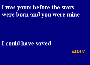 I was yours before the stars
were born and you were mine

I could have saved
more