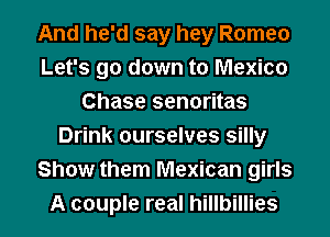 And he'd say hey Romeo
Let's go down to Mexico
Chase senoritas
Drink ourselves silly
Show them Mexican girls
A couple real hillbillies