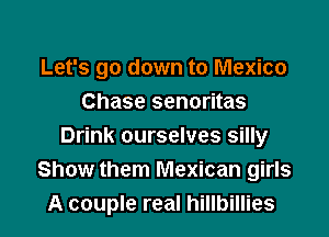 Let's go down to Mexico
Chase senoritas

Drink ourselves silly
Show them Mexican girls
A couple real hillbillies