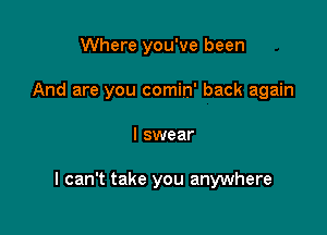 Where you've been
And are you comin' back again

I swear

I can't take you anywhere