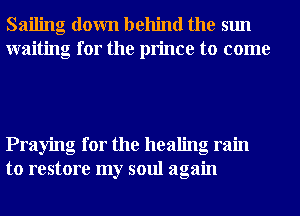 Sailing down behind the sun
waiting for the prince to come

Praying for the healing ram
to restore my soul again