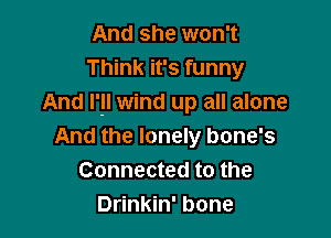 And she won't
Think it's funny
And I'!I wind up all alone

And the lonely bone's
Connected to the
Drinkin' bone