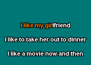 I like my girlfriend

I like to take her out to dinner

I like a movie now and then