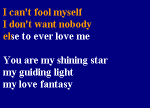 I can't fool myself
I don't want nobody
else to ever love me

You are my shining star
my guiding light
my love fantasy