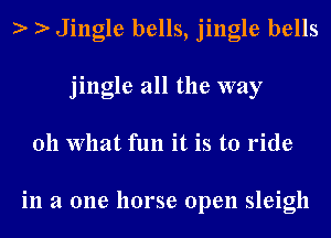 Jingle bells, jingle bells
jingle all the way
011 What fun it is to ride

in a one horse open sleigh