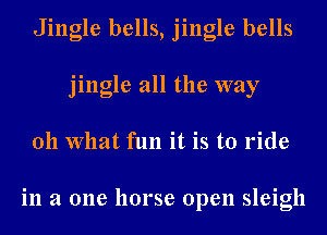 Jingle bells, jingle bells
jingle all the way
011 What fun it is to ride

in a one horse open sleigh