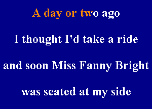 A day 01' two ago
I thought I'd take a ride
and soon Miss Fanny Bright

was seated at my side