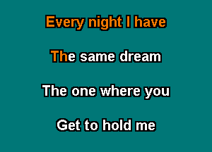 Every night I have

The same dream

The one where you

Get to hold me