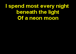 I spend most every night
beneath the light
Of a neon moon