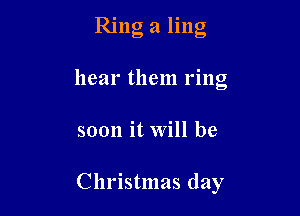 Ring 21 ling

hear them ring
soon it Will be

Christmas day