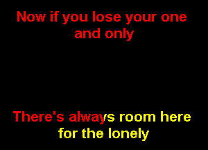 Now if you lose your one
and only

There's always room here
for the lonely