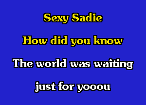 Sexy Sadie

How did you know

The world was waiting

just for yooou