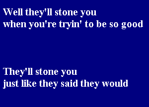 Well they'll stone you
When you're tryin' to be so good

They'll stone you
just like they said they would