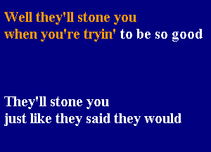 Well they'll stone you
When you're tryin' to be so good

They'll stone you
just like they said they would
