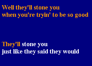 Well they'll stone you
When you're tryin' to be so good

They'll stone you
just like they said they would