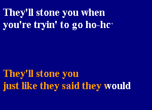 They'll stone you when
you're tryin' to go ho-lm

They'll stone you
just like they said they would