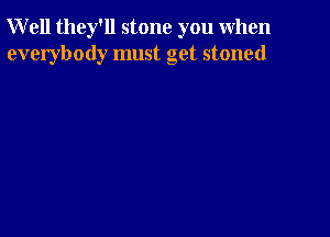 Well they'll stone you when
everybody must get stoned