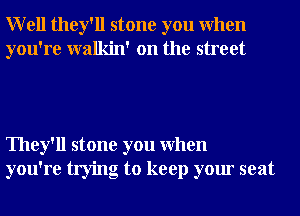 Well they'll stone you When
you're walkin' on the street

They'll stone you When
you're trying to keep your seat