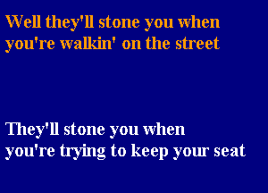 Well they'll stone you When
you're walkin' on the street

They'll stone you When
you're trying to keep your seat