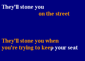 They'll stone you
on the street

They'll stone you when
you're trying to keep your seat