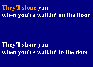 They'll stone you
When you're walkin' on the Iloor

They'll stone you
When you're walkin' to the door