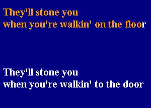 They'll stone you
When you're walkin' on the Iloor

They'll stone you
When you're walkin' to the door