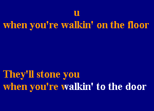 u
When you're walkin' on the Iloor

They'll stone you
When you're walkin' to the door