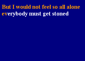 But I would not feel so all alone
everybody must get stoned