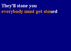 They'll stone you
everybody must get stoned