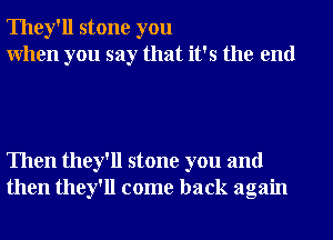 They'll stone you
When you say that it's the end

Then they'll stone you and
then they'll come back again