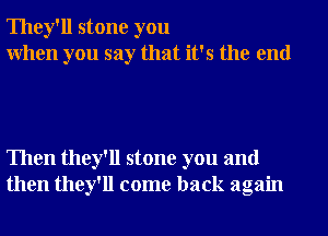 They'll stone you
When you say that it's the end

Then they'll stone you and
then they'll come back again